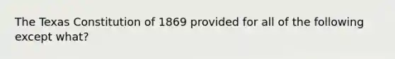 The Texas Constitution of 1869 provided for all of the following except what?