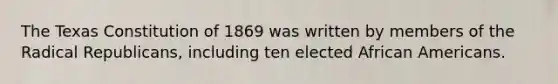 The Texas Constitution of 1869 was written by members of the Radical Republicans, including ten elected African Americans.