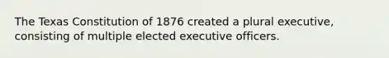 The Texas Constitution of 1876 created a plural executive, consisting of multiple elected executive officers.