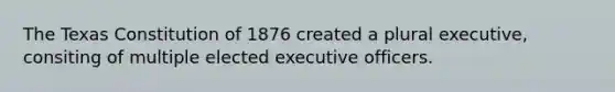 The Texas Constitution of 1876 created a plural executive, consiting of multiple elected executive officers.