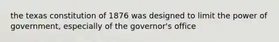 the texas constitution of 1876 was designed to limit the power of government, especially of the governor's office