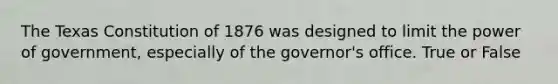 The Texas Constitution of 1876 was designed to limit the power of government, especially of the governor's office. True or False