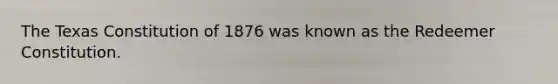 The Texas Constitution of 1876 was known as the Redeemer Constitution.