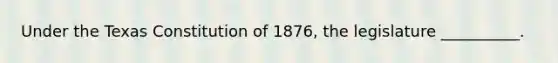 Under the Texas Constitution of 1876, the legislature __________.