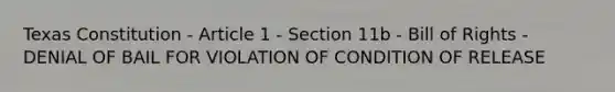 Texas Constitution - Article 1 - Section 11b - Bill of Rights - DENIAL OF BAIL FOR VIOLATION OF CONDITION OF RELEASE