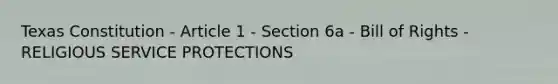 Texas Constitution - Article 1 - Section 6a - Bill of Rights - RELIGIOUS SERVICE PROTECTIONS