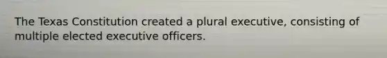 The Texas Constitution created a plural executive, consisting of multiple elected executive officers.