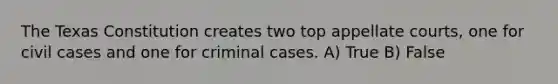 The Texas Constitution creates two top appellate courts, one for civil cases and one for criminal cases. A) True B) False