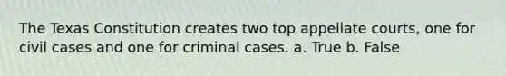 The Texas Constitution creates two top appellate courts, one for civil cases and one for criminal cases. a. True b. False