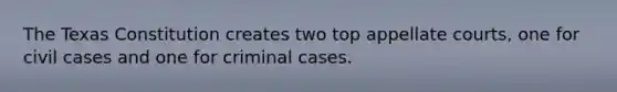 The Texas Constitution creates two top appellate courts, one for civil cases and one for criminal cases.