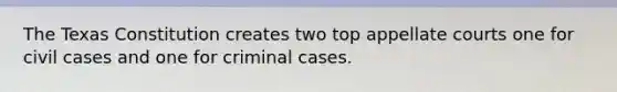 The Texas Constitution creates two top appellate courts one for civil cases and one for criminal cases.