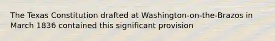 The Texas Constitution drafted at Washington-on-the-Brazos in March 1836 contained this significant provision