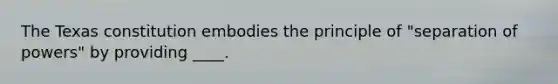 The Texas constitution embodies the principle of "separation of powers" by providing ____.
