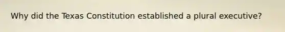Why did the Texas Constitution established a plural executive?
