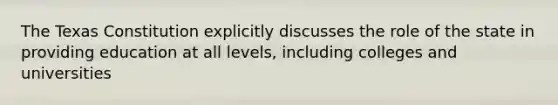 The Texas Constitution explicitly discusses the role of the state in providing education at all levels, including colleges and universities