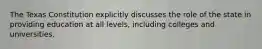 The Texas Constitution explicitly discusses the role of the state in providing education at all levels, including colleges and universities.