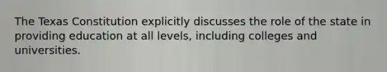 The Texas Constitution explicitly discusses the role of the state in providing education at all levels, including colleges and universities.