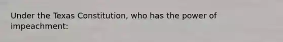 Under the Texas Constitution, who has the power of impeachment: