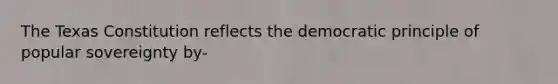 The Texas Constitution reflects the democratic principle of popular sovereignty by-