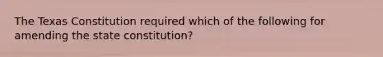 The Texas Constitution required which of the following for amending the state constitution?