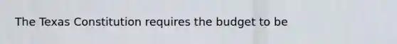 The Texas Constitution requires the budget to be