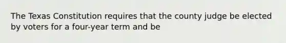 The Texas Constitution requires that the county judge be elected by voters for a four-year term and be