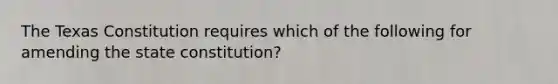 The Texas Constitution requires which of the following for amending the state constitution?