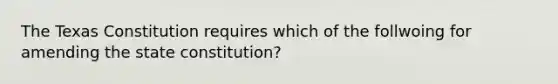 The Texas Constitution requires which of the follwoing for amending the state constitution?