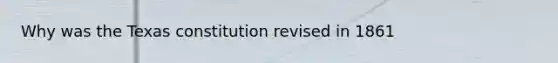 Why was the Texas constitution revised in 1861