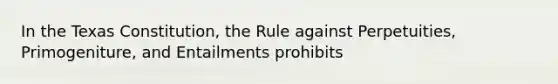 In the Texas Constitution, the Rule against Perpetuities, Primogeniture, and Entailments prohibits