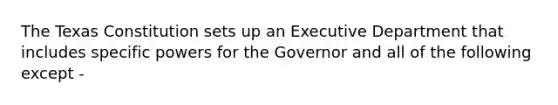 The Texas Constitution sets up an Executive Department that includes specific powers for the Governor and all of the following except -