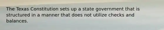 The Texas Constitution sets up a state government that is structured in a manner that does not utilize checks and balances.