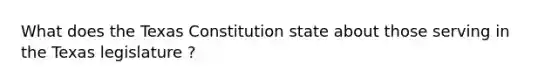 What does the Texas Constitution state about those serving in the Texas legislature ?