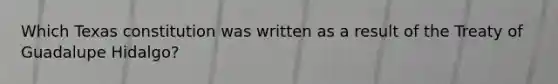 Which Texas constitution was written as a result of the Treaty of Guadalupe Hidalgo?