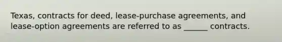Texas, contracts for deed, lease-purchase agreements, and lease-option agreements are referred to as ______ contracts.