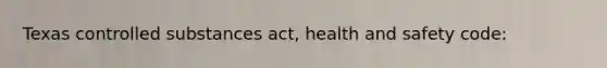 Texas controlled substances act, health and safety code: