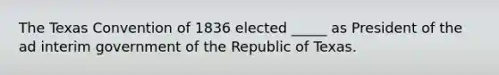 The Texas Convention of 1836 elected _____ as President of the ad interim government of the Republic of Texas.