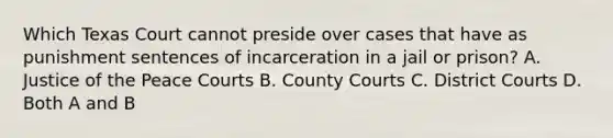 Which Texas Court cannot preside over cases that have as punishment sentences of incarceration in a jail or prison? A. Justice of the Peace Courts B. County Courts C. District Courts D. Both A and B