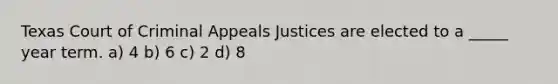 Texas Court of Criminal Appeals Justices are elected to a _____ year term. a) 4 b) 6 c) 2 d) 8