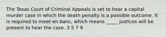 The Texas Court of Criminal Appeals is set to hear a capital murder case in which the death penalty is a possible outcome. It is required to meet en banc, which means _____ justices will be present to hear the case. 3 5 7 9