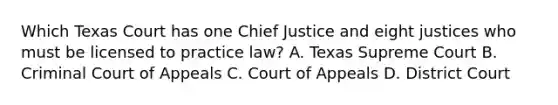 Which Texas Court has one Chief Justice and eight justices who must be licensed to practice law? A. Texas Supreme Court B. Criminal Court of Appeals C. Court of Appeals D. District Court