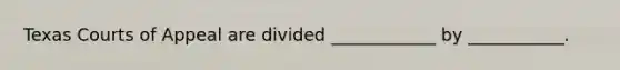 Texas Courts of Appeal are divided ____________ by ___________.