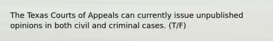 The Texas Courts of Appeals can currently issue unpublished opinions in both civil and criminal cases. (T/F)