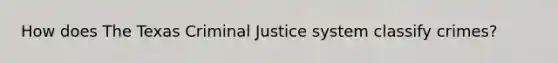 How does The Texas Criminal Justice system classify crimes?