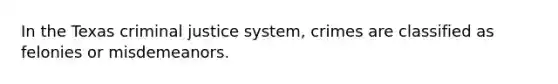 In the Texas criminal justice system, crimes are classified as felonies or misdemeanors.