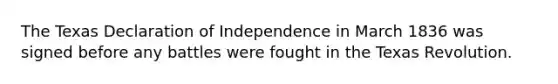 The Texas Declaration of Independence in March 1836 was signed before any battles were fought in the Texas Revolution.