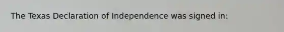 The Texas Declaration of Independence was signed in: