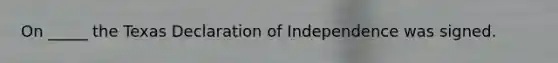 On _____ the Texas Declaration of Independence was signed.