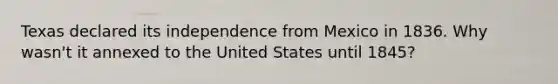 Texas declared its independence from Mexico in 1836. Why wasn't it annexed to the United States until 1845?