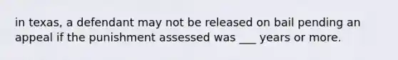 in texas, a defendant may not be released on bail pending an appeal if the punishment assessed was ___ years or more.